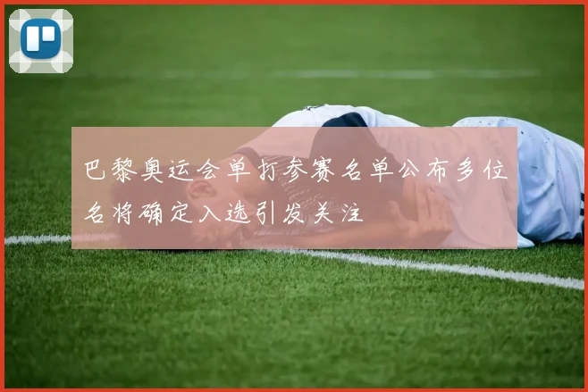 巴黎奥运会单打参赛名单公布多位名将确定入选引发关注