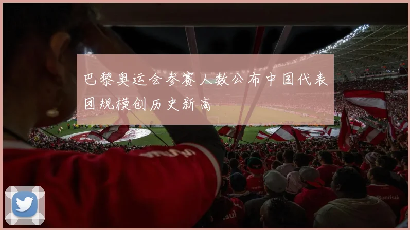 巴黎奥运会参赛人数公布中国代表团规模创历史新高