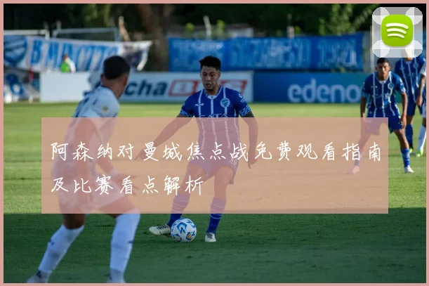 阿森纳对曼城焦点战免费观看指南及比赛看点解析