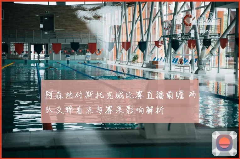 阿森纳对斯托克城比赛直播前瞻 两队交锋看点与赛果影响解析