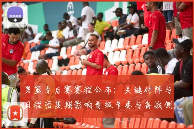 男篮季后赛赛程公布：关键对阵与日程密集期影响晋级节奏与备战侧重点