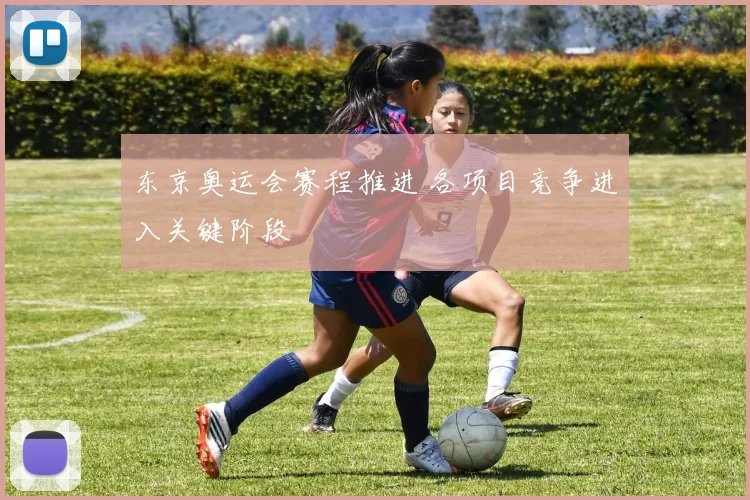 东京奥运会赛程推进 各项目竞争进入关键阶段