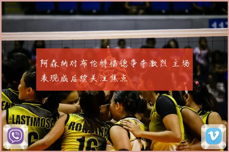 阿森纳对布伦特福德争夺激烈 主场表现成后续关注焦点
