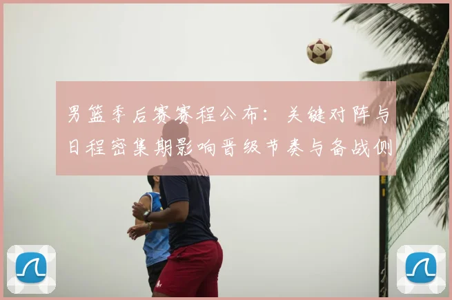 男篮季后赛赛程公布：关键对阵与日程密集期影响晋级节奏与备战侧重点