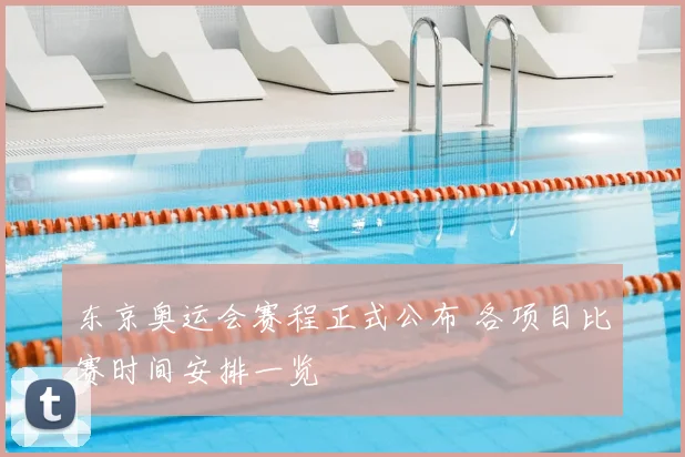 东京奥运会赛程正式公布 各项目比赛时间安排一览
