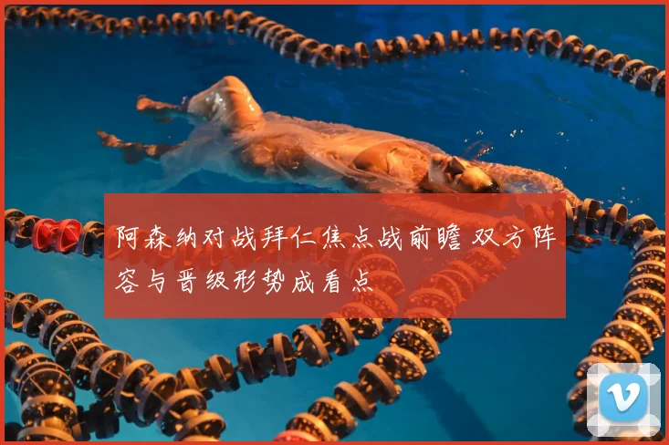 阿森纳对战拜仁焦点战前瞻 双方阵容与晋级形势成看点