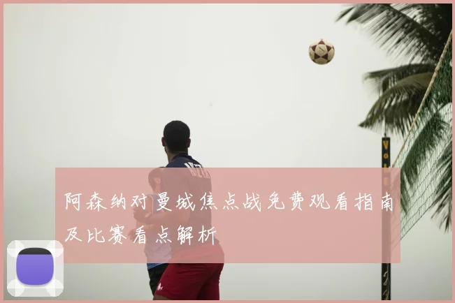 阿森纳对曼城焦点战免费观看指南及比赛看点解析