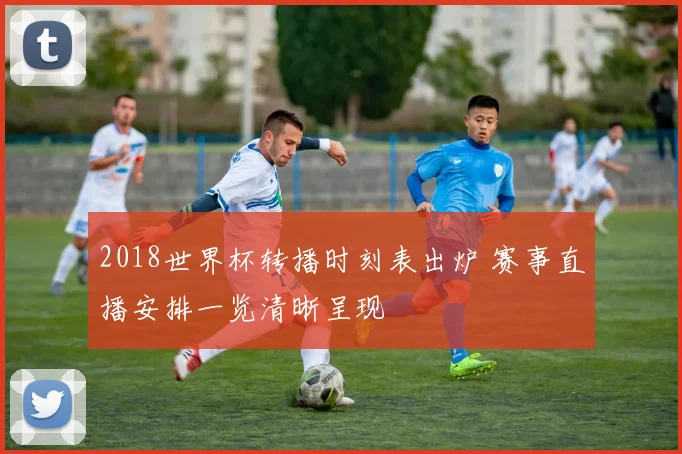 2018世界杯转播时刻表出炉 赛事直播安排一览清晰呈现