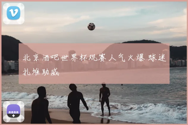 北京酒吧世界杯观赛人气火爆 球迷扎堆助威