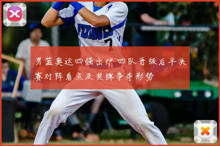 男篮奥运四强出炉 四队晋级后半决赛对阵看点及奖牌争夺形势