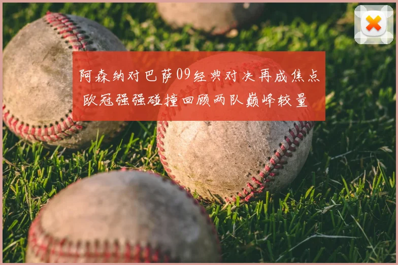 阿森纳对巴萨09经典对决再成焦点 欧冠强强碰撞回顾两队巅峰较量
